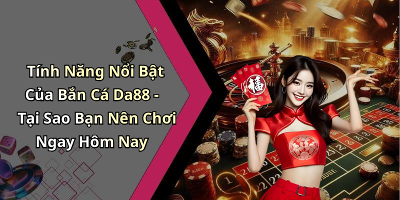 Tính Năng Nổi Bật Của Bắn Cá Da88 - Tại Sao Bạn Nên Chơi Ngay Hôm Nay