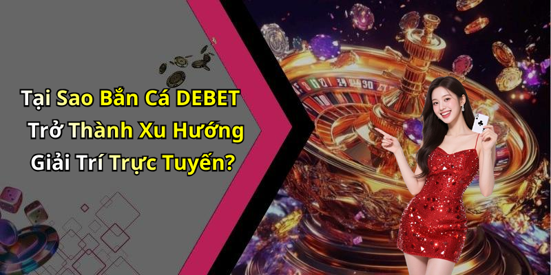 Tại Sao Bắn Cá DEBET Trở Thành Xu Hướng Giải Trí Trực Tuyến?