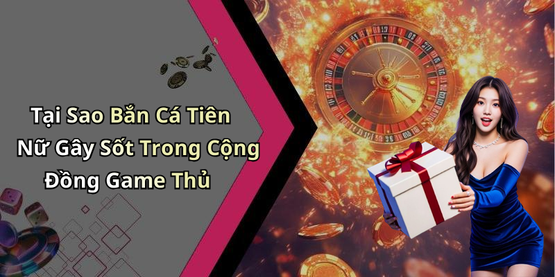 Tại Sao Bắn Cá Tiên Nữ Gây Sốt Trong Cộng Đồng Game Thủ