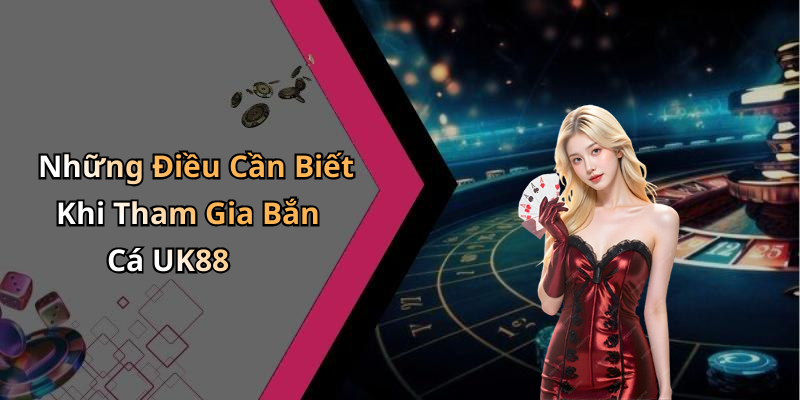 Những Điều Cần Biết Khi Tham Gia Bắn Cá UK88