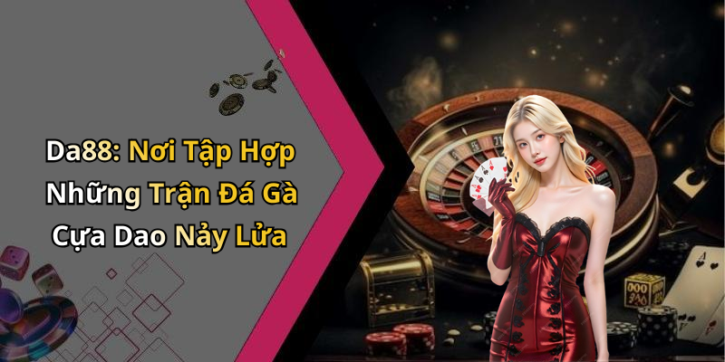 Da88: Nơi Tập Hợp Những Trận Đá Gà Cựa Dao Nảy Lửa
