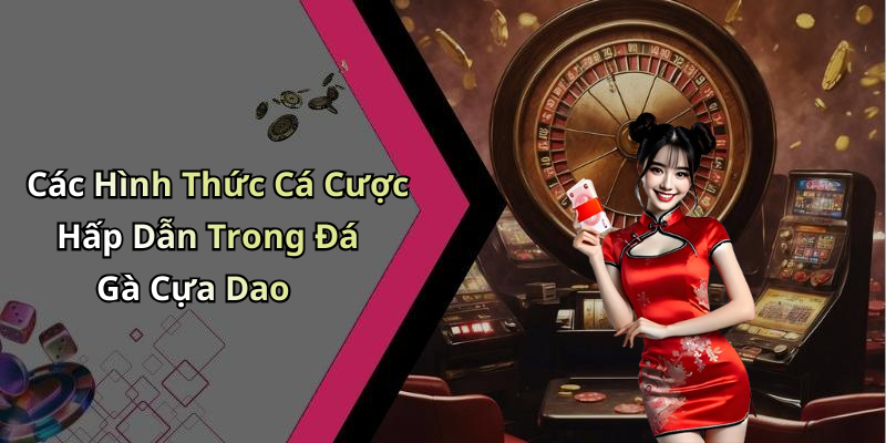 Các Hình Thức Cá Cược Hấp Dẫn Trong Đá Gà Cựa Dao