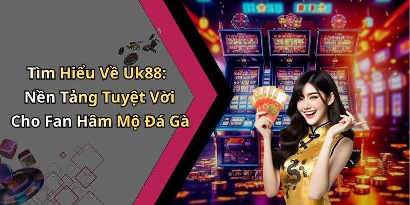 Tìm Hiểu Về Uk88: Nền Tảng Tuyệt Vời Cho Fan Hâm Mộ Đá Gà