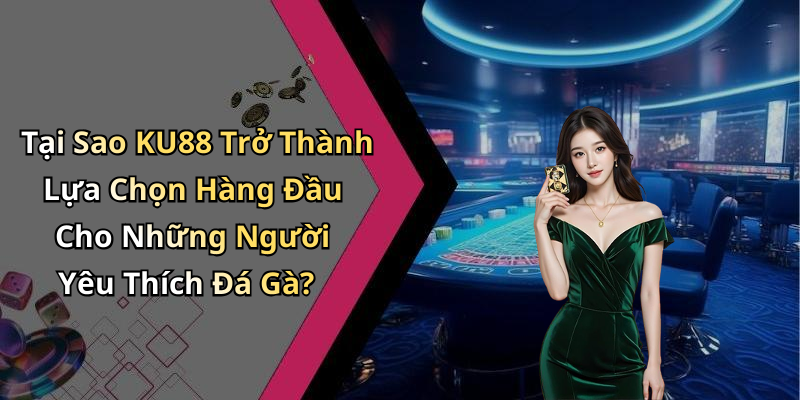 Tại Sao KU88 Trở Thành Lựa Chọn Hàng Đầu Cho Những Người Yêu Thích Đá Gà?