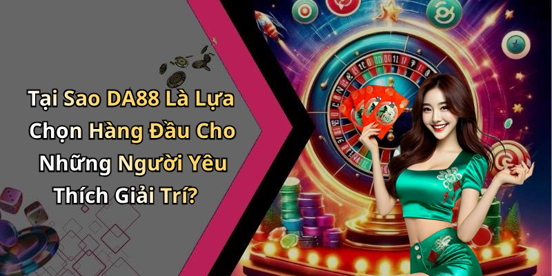 Tại Sao DA88 Là Lựa Chọn Hàng Đầu Cho Những Người Yêu Thích Giải Trí?