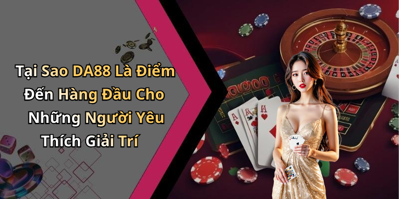 Tại Sao DA88 Là Điểm Đến Hàng Đầu Cho Những Người Yêu Thích Giải Trí