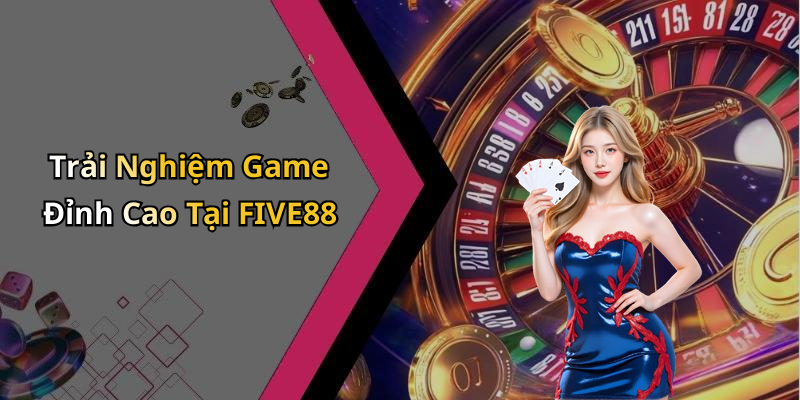 Trải Nghiệm Game Đỉnh Cao Tại FIVE88