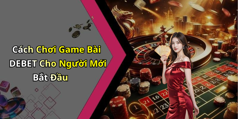 Cách Chơi Game Bài DEBET Cho Người Mới Bắt Đầu