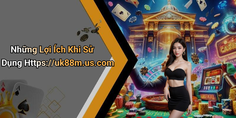 Những Lợi Ích Khi Sử Dụng Https://uk88m.us.com