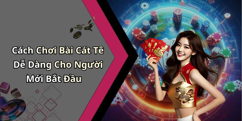 Cách Chơi Bài Cát Tê Dễ Dàng Cho Người Mới Bắt Đầu