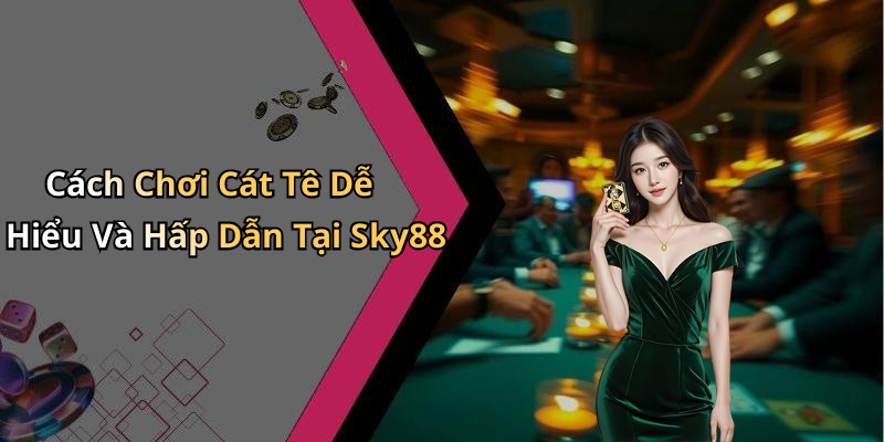 Cách Chơi Cát Tê Dễ Hiểu Và Hấp Dẫn Tại Sky88