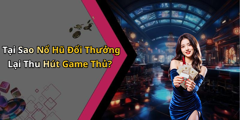 Tại Sao Nổ Hũ Đổi Thưởng Lại Thu Hút Game Thủ?
