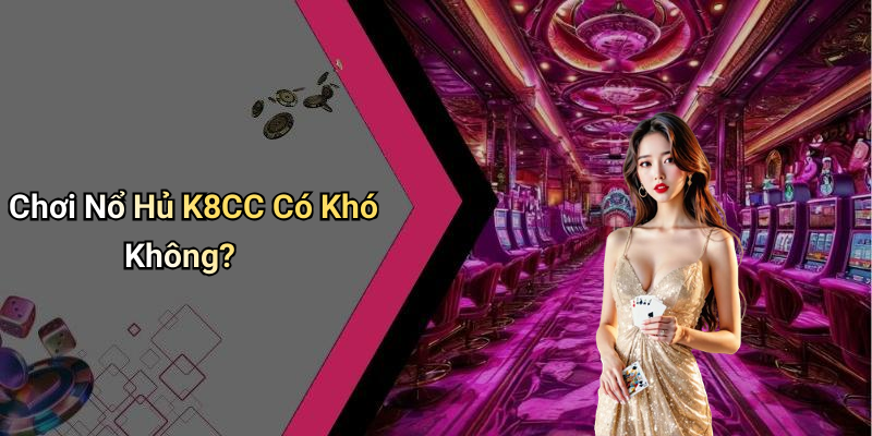 Chơi Nổ Hủ K8CC Có Khó Không?