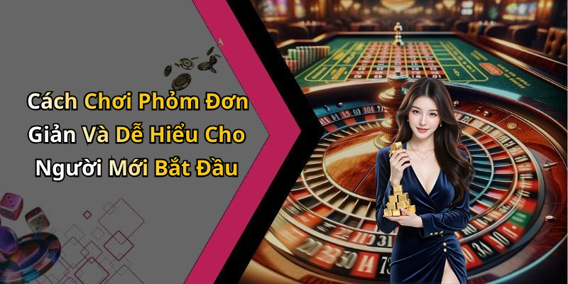 Cách Chơi Phỏm Đơn Giản Và Dễ Hiểu Cho Người Mới Bắt Đầu