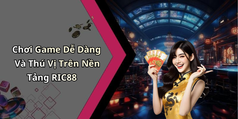 Chơi Game Dễ Dàng Và Thú Vị Trên Nền Tảng RIC88