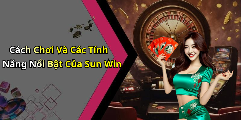 Cách Chơi Và Các Tính Năng Nổi Bật Của Sun Win