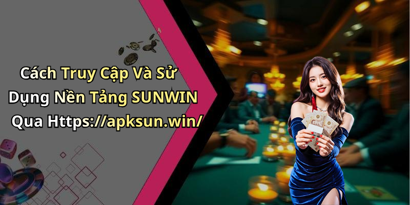 Cách Truy Cập Và Sử Dụng Nền Tảng SUNWIN Qua Https://apksun.win/