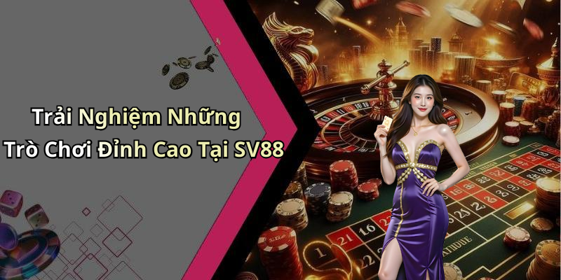 Trải Nghiệm Những Trò Chơi Đỉnh Cao Tại SV88