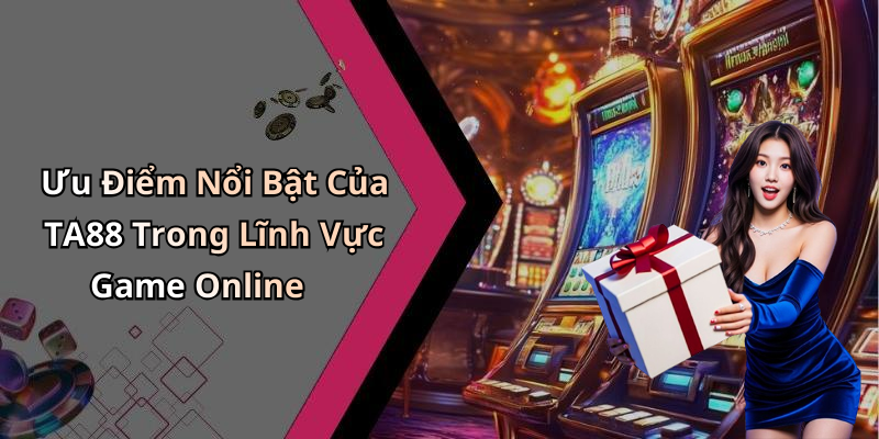 Ưu Điểm Nổi Bật Của TA88 Trong Lĩnh Vực Game Online