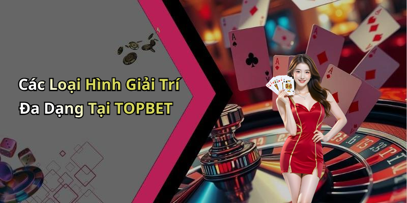 Các Loại Hình Giải Trí Đa Dạng Tại TOPBET