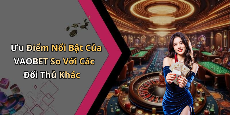 Ưu Điểm Nổi Bật Của VAOBET So Với Các Đối Thủ Khác