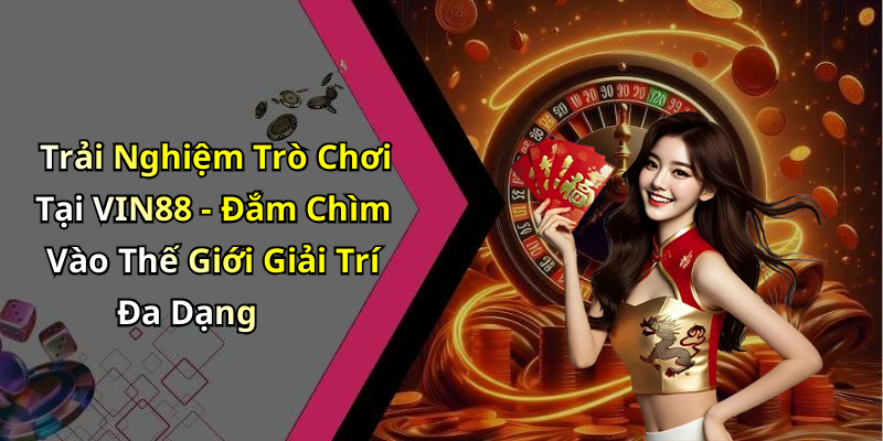 Trải Nghiệm Trò Chơi Tại VIN88 - Đắm Chìm Vào Thế Giới Giải Trí Đa Dạng