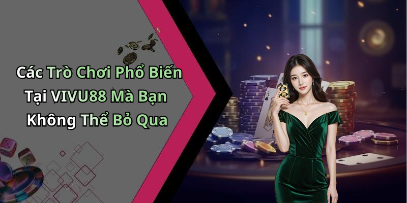 Các Trò Chơi Phổ Biến Tại VIVU88 Mà Bạn Không Thể Bỏ Qua