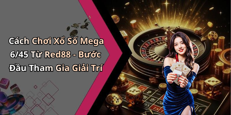 Cách Chơi Xổ Số Mega 6/45 Từ Red88 - Bước Đầu Tham Gia Giải Trí