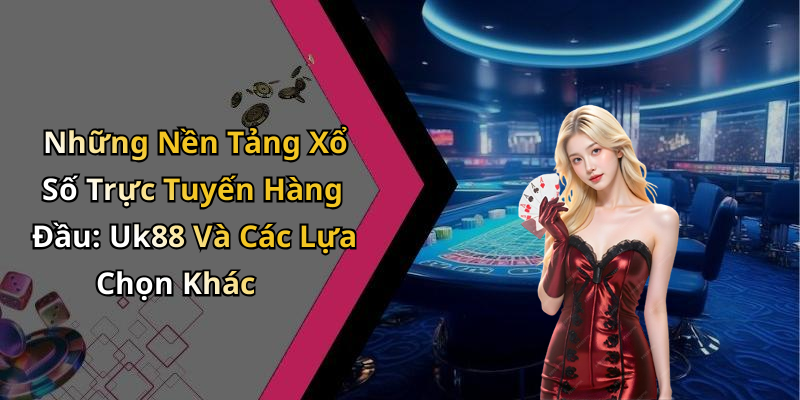 Những Nền Tảng Xổ Số Trực Tuyến Hàng Đầu: Uk88 Và Các Lựa Chọn Khác