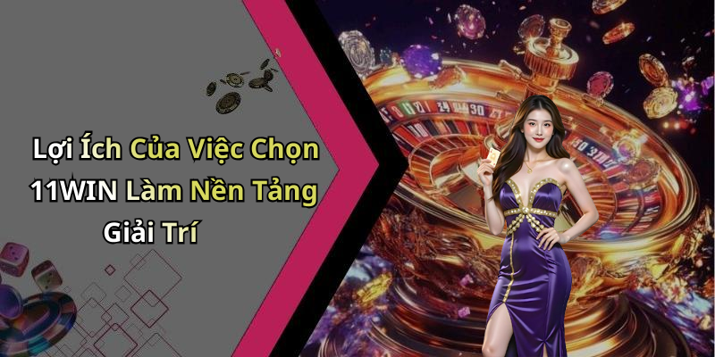 Lợi Ích Của Việc Chọn 11WIN Làm Nền Tảng Giải Trí