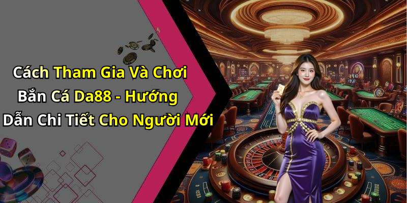 Cách Tham Gia Và Chơi Bắn Cá Da88 - Hướng Dẫn Chi Tiết Cho Người Mới