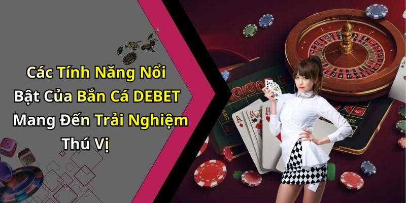 Các Tính Năng Nổi Bật Của Bắn Cá DEBET Mang Đến Trải Nghiệm Thú Vị