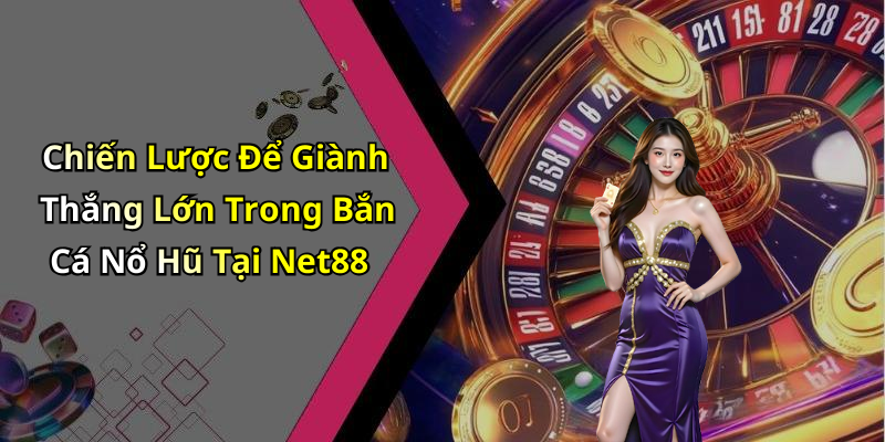 Chiến Lược Để Giành Thắng Lớn Trong Bắn Cá Nổ Hũ Tại Net88