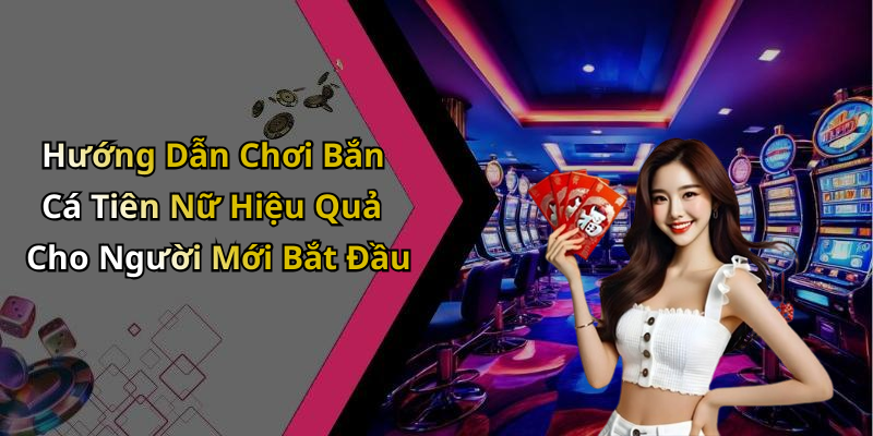Hướng Dẫn Chơi Bắn Cá Tiên Nữ Hiệu Quả Cho Người Mới Bắt Đầu