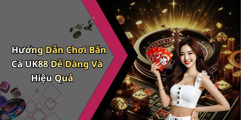 Hướng Dẫn Chơi Bắn Cá UK88 Dễ Dàng Và Hiệu Quả