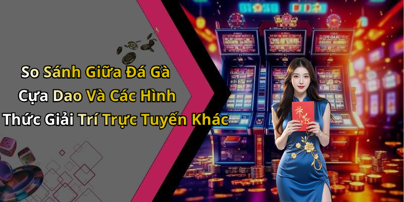 So Sánh Giữa Đá Gà Cựa Dao Và Các Hình Thức Giải Trí Trực Tuyến Khác