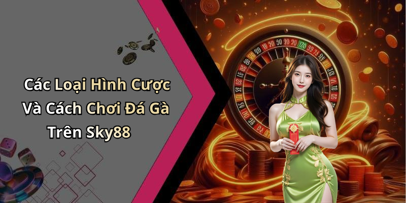 Các Loại Hình Cược Và Cách Chơi Đá Gà Trên Sky88