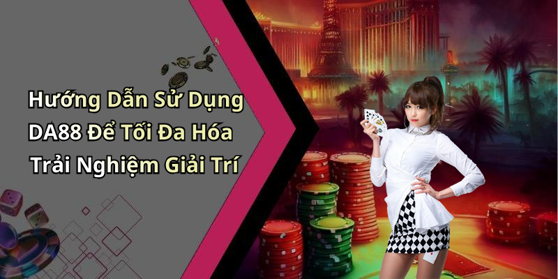 Hướng Dẫn Sử Dụng DA88 Để Tối Đa Hóa Trải Nghiệm Giải Trí