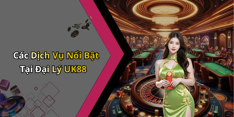 Các Dịch Vụ Nổi Bật Tại Đại Lý UK88