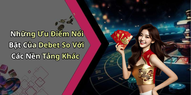 Những Ưu Điểm Nổi Bật Của Debet So Với Các Nền Tảng Khác