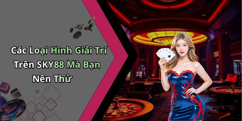 Các Loại Hình Giải Trí Trên SKY88 Mà Bạn Nên Thử