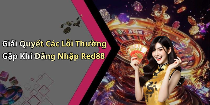 Giải Quyết Các Lỗi Thường Gặp Khi Đăng Nhập Red88