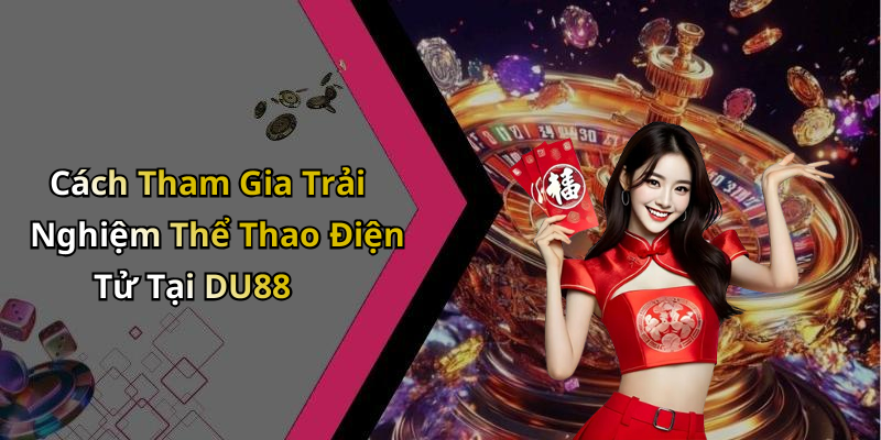 Cách Tham Gia Trải Nghiệm Thể Thao Điện Tử Tại DU88