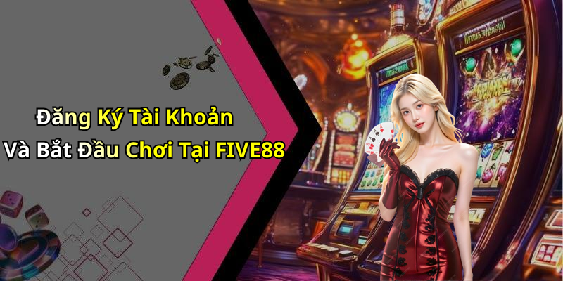 Đăng Ký Tài Khoản Và Bắt Đầu Chơi Tại FIVE88