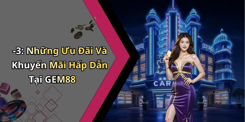 -3: Những Ưu Đãi Và Khuyến Mãi Hấp Dẫn Tại GEM88