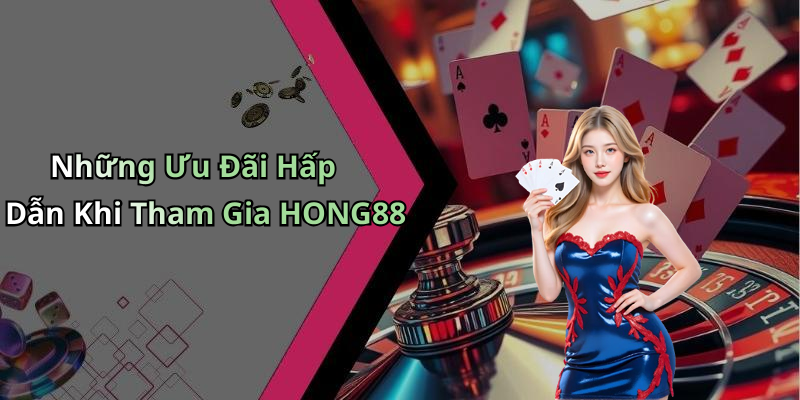 Những Ưu Đãi Hấp Dẫn Khi Tham Gia HONG88