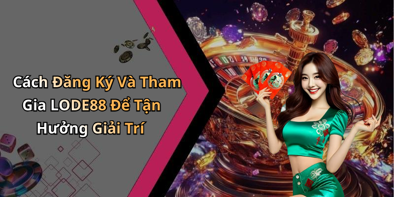 Cách Đăng Ký Và Tham Gia LODE88 Để Tận Hưởng Giải Trí