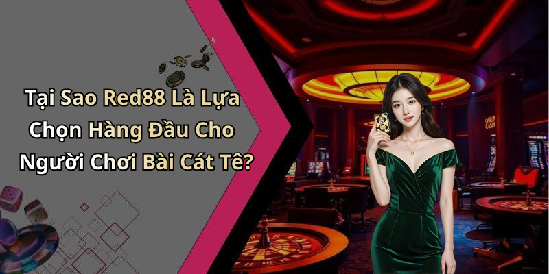Tại Sao Red88 Là Lựa Chọn Hàng Đầu Cho Người Chơi Bài Cát Tê?