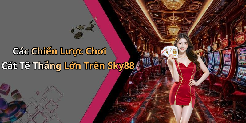 Các Chiến Lược Chơi Cát Tê Thắng Lớn Trên Sky88