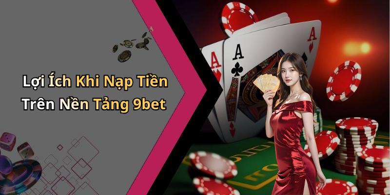 Lợi Ích Khi Nạp Tiền Trên Nền Tảng 9bet